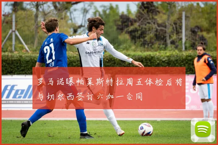 罗马诺曝帕莱斯特拉周五体检后将与切尔西签订六加一合同