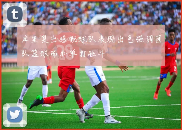 库里复出感慨球队表现出色强调团队篮球而非单打独斗