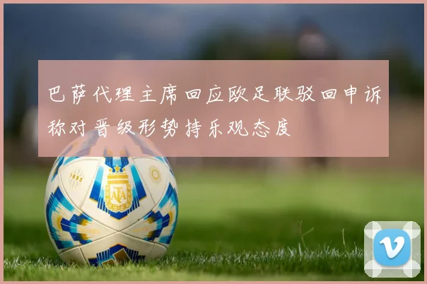 巴萨代理主席回应欧足联驳回申诉称对晋级形势持乐观态度