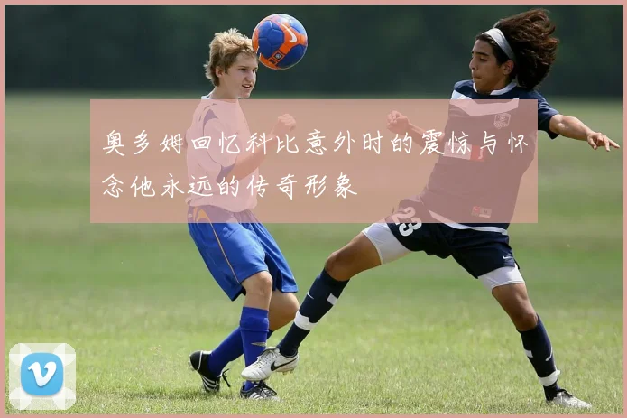 奥多姆回忆科比意外时的震惊与怀念他永远的传奇形象