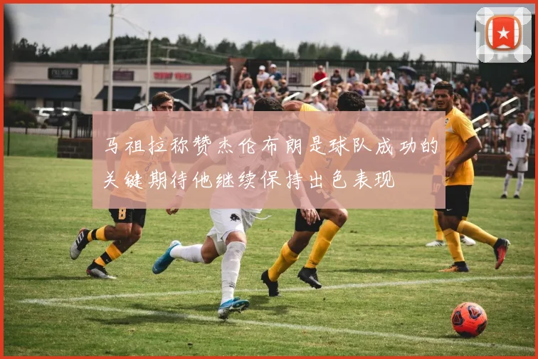 马祖拉称赞杰伦布朗是球队成功的关键期待他继续保持出色表现