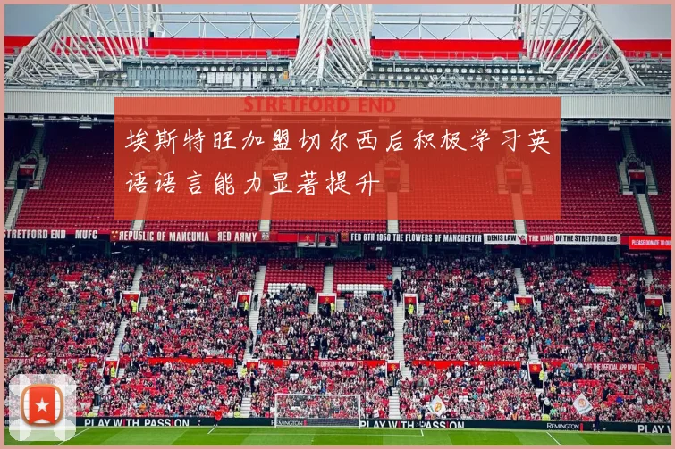 埃斯特旺加盟切尔西后积极学习英语语言能力显著提升