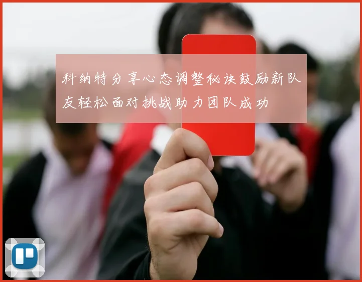 科纳特分享心态调整秘诀鼓励新队友轻松面对挑战助力团队成功