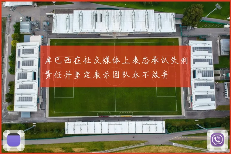 库巴西在社交媒体上表态承认失利责任并坚定表示团队永不放弃