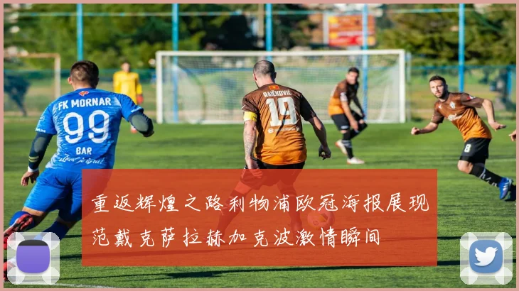 重返辉煌之路利物浦欧冠海报展现范戴克萨拉赫加克波激情瞬间