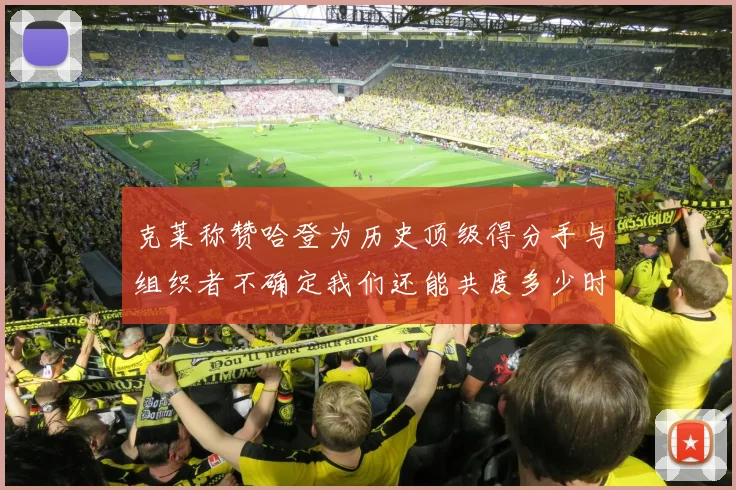 克莱称赞哈登为历史顶级得分手与组织者不确定我们还能共度多少时光