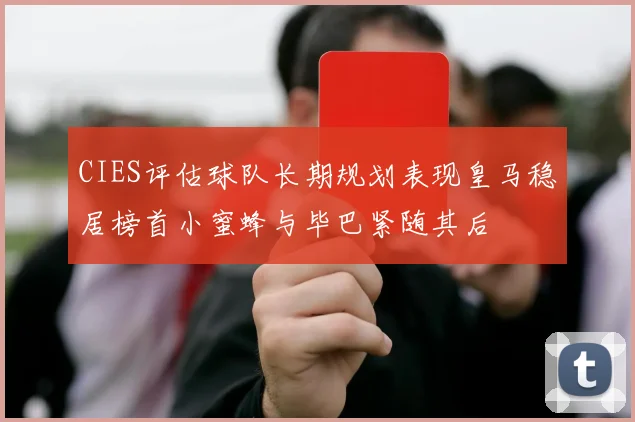 CIES评估球队长期规划表现皇马稳居榜首小蜜蜂与毕巴紧随其后