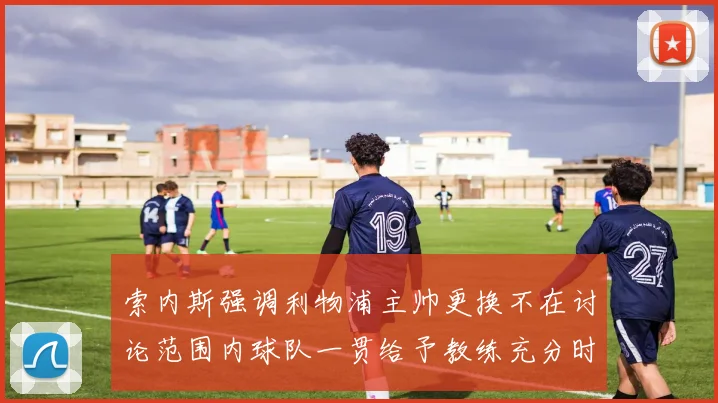 索内斯强调利物浦主帅更换不在讨论范围内球队一贯给予教练充分时间
