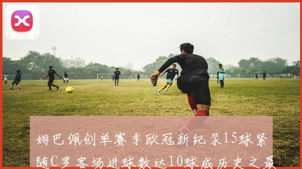 姆巴佩创单赛季欧冠新纪录15球紧随C罗客场进球数达10球成历史之最