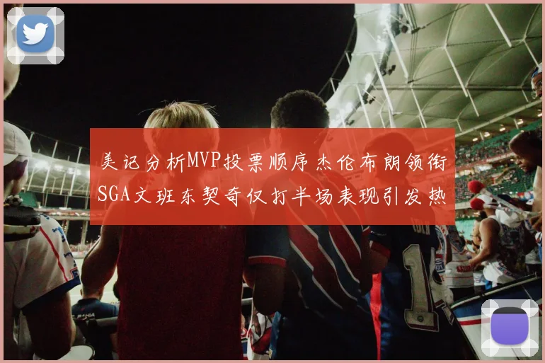 美记分析MVP投票顺序杰伦布朗领衔SGA文班东契奇仅打半场表现引发热议