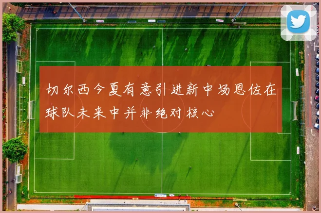 切尔西今夏有意引进新中场恩佐在球队未来中并非绝对核心