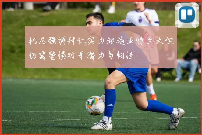 托尼强调拜仁实力超越亚特兰大但仍需警惕对手潜力与韧性