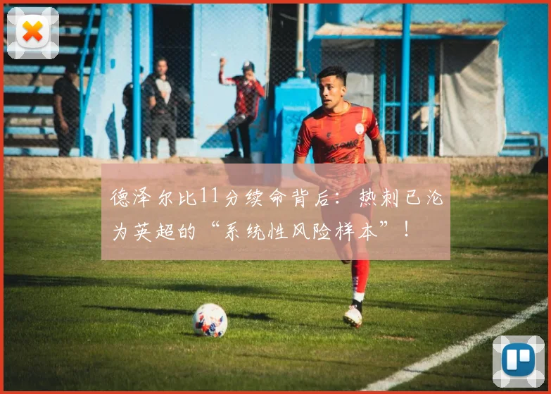 德泽尔比11分续命背后：热刺已沦为英超的“系统性风险样本”！