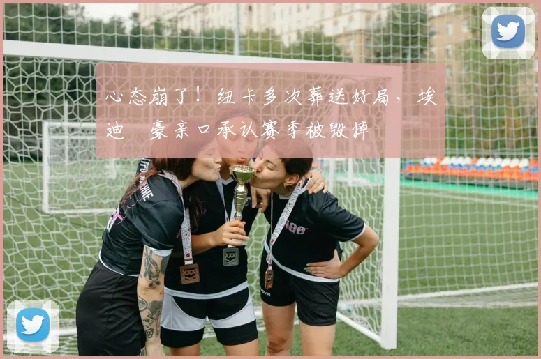 心态崩了！纽卡多次葬送好局，埃迪・豪亲口承认赛季被毁掉