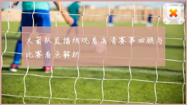 火箭队直播线观看高清赛事回顾与比赛看点解析