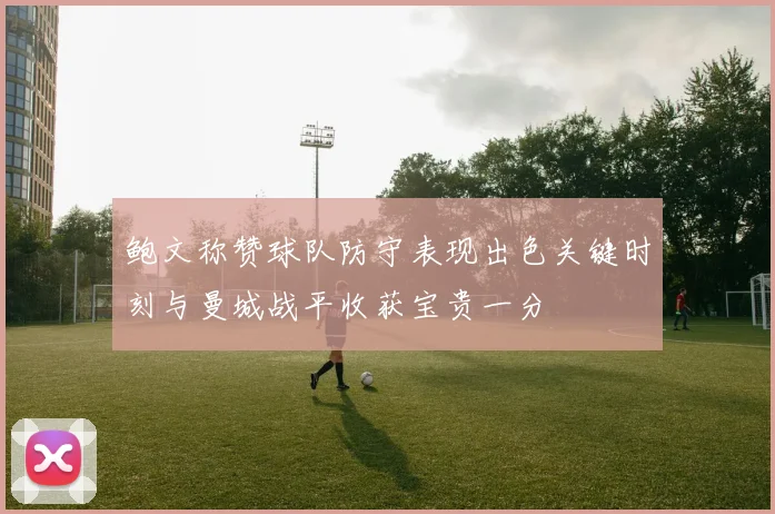 鲍文称赞球队防守表现出色关键时刻与曼城战平收获宝贵一分