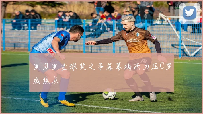 里贝里金球奖之争落幕梅西力压C罗成焦点
