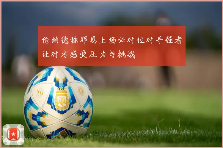 伦纳德称邓恩上场必对位对手强者让对方感受压力与挑战