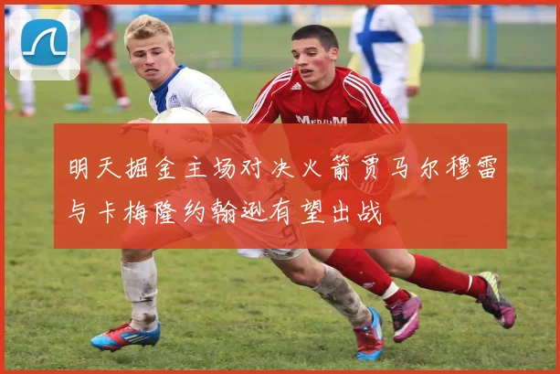 明天掘金主场对决火箭贾马尔穆雷与卡梅隆约翰逊有望出战