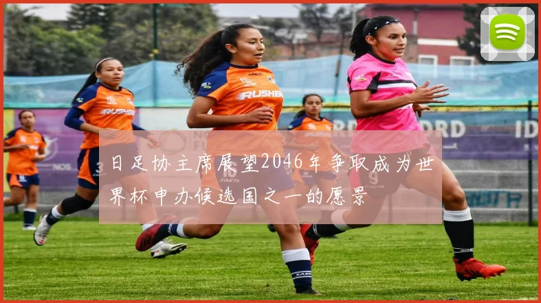 日足协主席展望2046年争取成为世界杯申办候选国之一的愿景